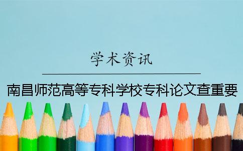 南昌师范高等专科学校专科论文查重要求及重复率 南昌师范高等专科学校有专科吗