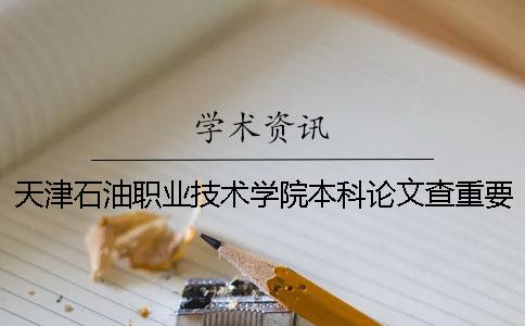 天津石油职业技术学院本科论文查重要求及重复率 天津石油职业技术学院是专科还是本科一