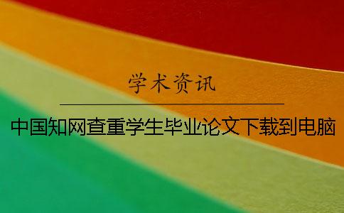 中国知网查重学生毕业论文下载到电脑报告文档要如何鉴定是不是假