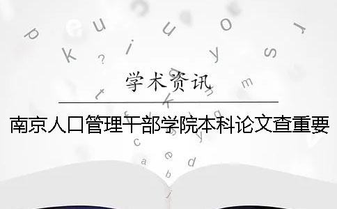 南京人口管理干部学院本科论文查重要求及重复率 南京人口管理干部学院是本科吗一