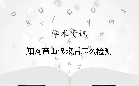 知网查重修改后怎么检测