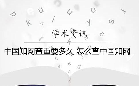 中国知网查重要多久？ 怎么查中国知网