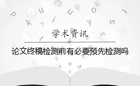 论文终稿检测前有必要预先检测吗