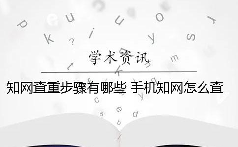 知网查重步骤有哪些？ 手机知网怎么查重步骤