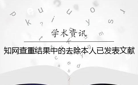 知网查重结果中的去除本人已发表文献是什么意思？【干货分享】