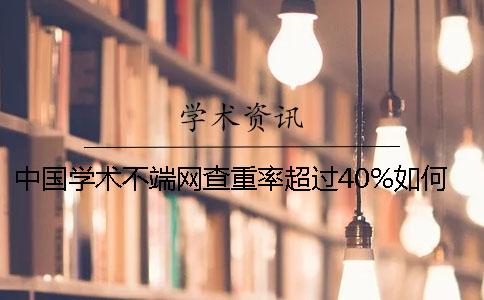 中国学术不端网查重率超过40%如何是好