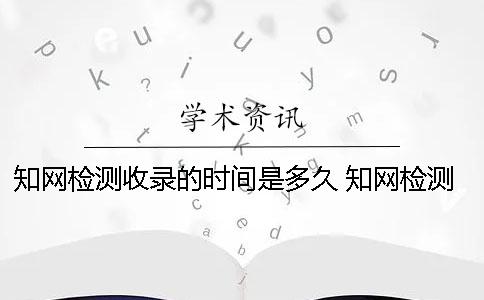 知网检测收录的时间是多久？ 知网检测过的论文会被收录吗