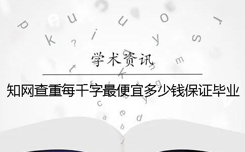 知网查重每千字最便宜多少钱？保证毕业论文选题质量的措施一