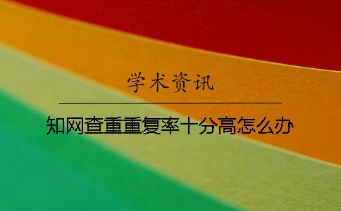 知网查重重复率十分高怎么办？