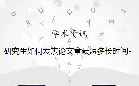 研究生如何发表论文章最短多长时间-研究生如何发表论文章