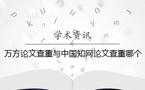 万方论文查重与中国知网论文查重哪个好？一