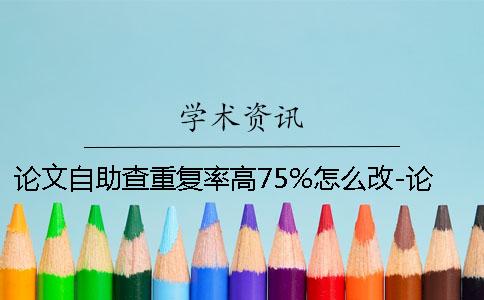 论文自助查重复率高75%怎么改-论文自助查重连续几个字