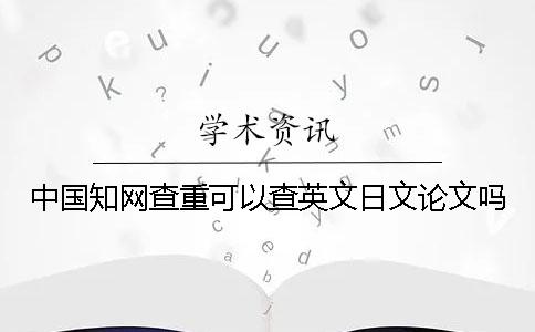 中国知网查重可以查英文日文论文吗？