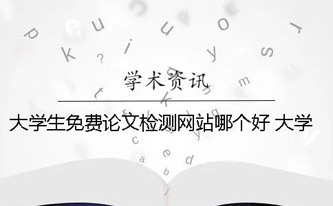 大学生免费论文检测网站哪个好 大学生写论文用什么网站