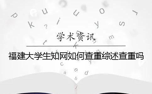 福建大学生知网如何查重？综述查重吗？