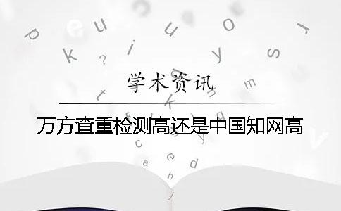 万方查重检测高还是中国知网高