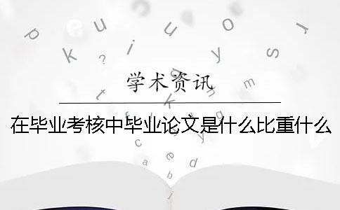 在毕业考核中毕业论文是什么比重？什么叫毕业论文和论文答辩-