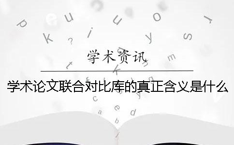 学术论文联合对比库的真正含义是什么呢 学术论文联合对比库 重复怎么办