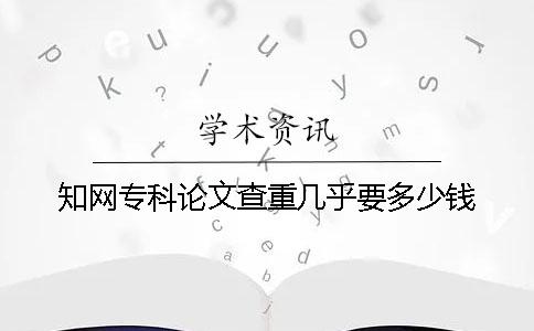 知网专科论文查重几乎要多少钱