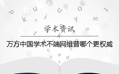 万方中国学术不端网维普哪个更权威