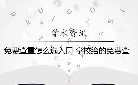 免费查重怎么选入口？ 学校给的免费查重怎么用