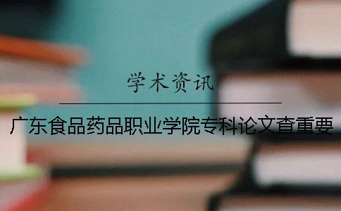 广东食品药品职业学院专科论文查重要求及重复率 广东食品药品职业学院广东省广州市专科