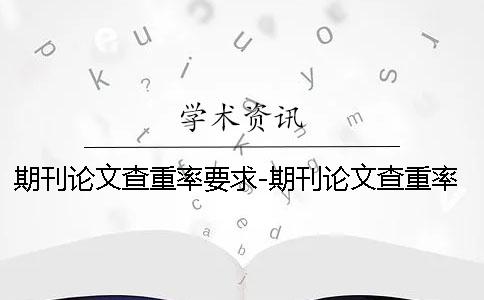 期刊论文查重率要求-期刊论文查重率要求