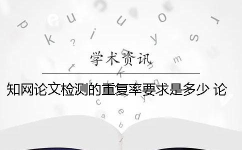 知网论文检测的重复率要求是多少？ 论文上知网前会检测重复率吗