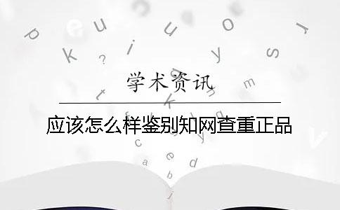 应该怎么样鉴别知网查重正品