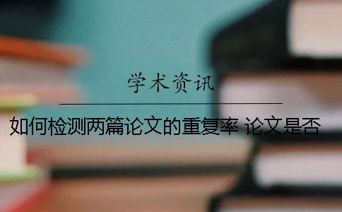 如何检测两篇论文的重复率？ 论文是否抄袭如何检测