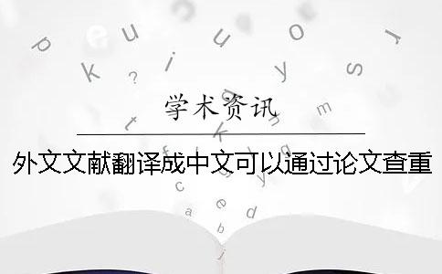外文文献翻译成中文可以通过论文查重吗[实用方法]