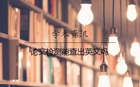 论文检测能查出英文吗