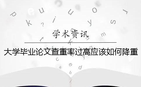 大学毕业论文查重率过高应该如何降重？ 一本大学毕业论文查重率