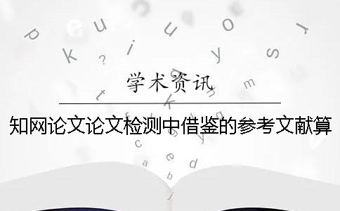 知网论文论文检测中借鉴的参考文献算重复率么