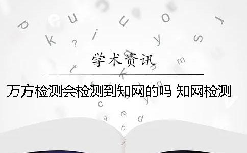 万方检测会检测到知网的吗 知网检测和万方检测