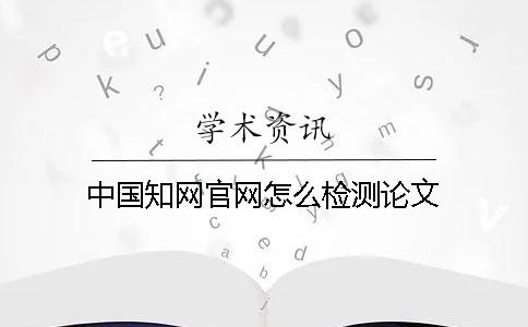 中国知网官网怎么检测论文