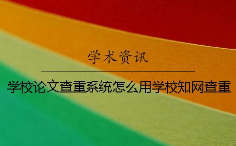 学校论文查重系统怎么用学校知网查重