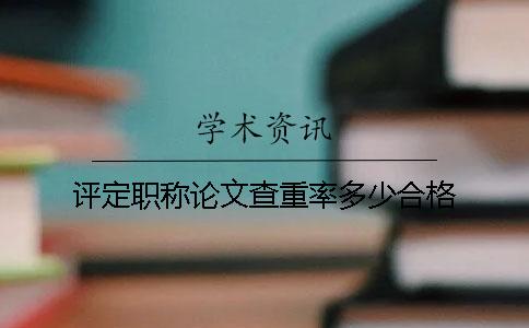 评定职称论文查重率多少合格？