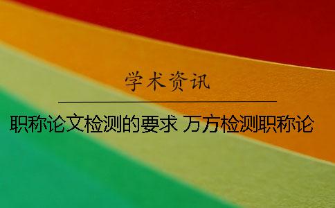 职称论文检测的要求 万方检测职称论文版