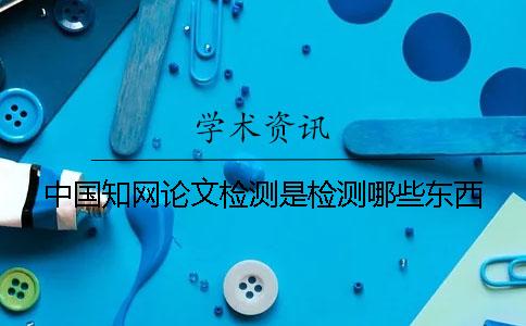 中国知网论文检测是检测哪些东西