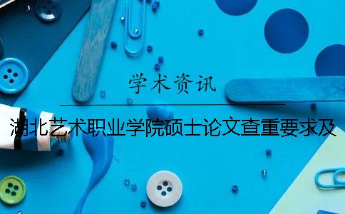 湖北艺术职业学院硕士论文查重要求及重复率一