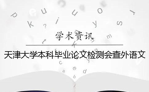天津大学本科毕业论文检测会查外语文献吗？
