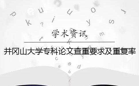 井冈山大学专科论文查重要求及重复率