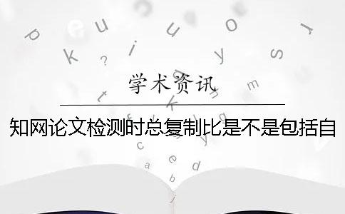 知网论文检测时总复制比是不是包括自己已经发表文章？