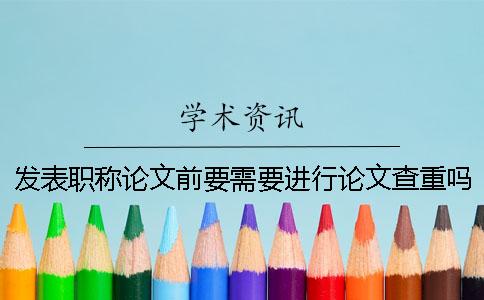 发表职称论文前要需要进行论文查重吗？