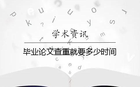 毕业论文查重就要多少时间