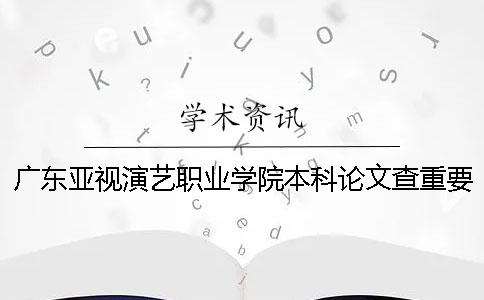 广东亚视演艺职业学院本科论文查重要求及重复率 广东亚视演艺职业学院是本科吗