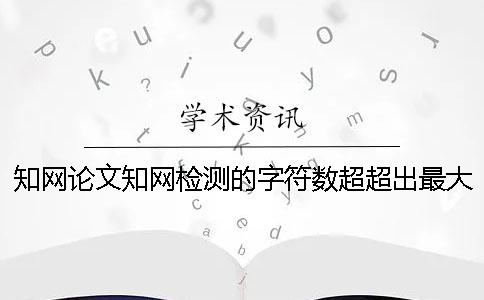 知网论文知网检测的字符数超超出最大妨碍怎么办？