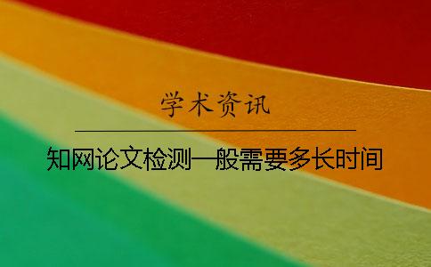 知网论文检测一般需要多长时间？