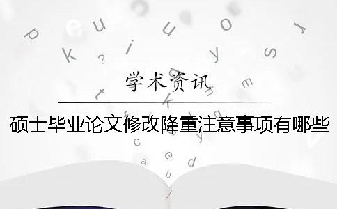 硕士毕业论文修改降重注意事项有哪些呢 硕士毕业论文降重修改合规吗
